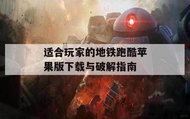 适合玩家的地铁跑酷苹果版下载与破解指南