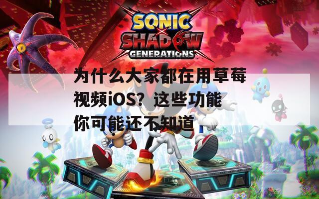 为什么大家都在用草莓视频iOS？这些功能你可能还不知道