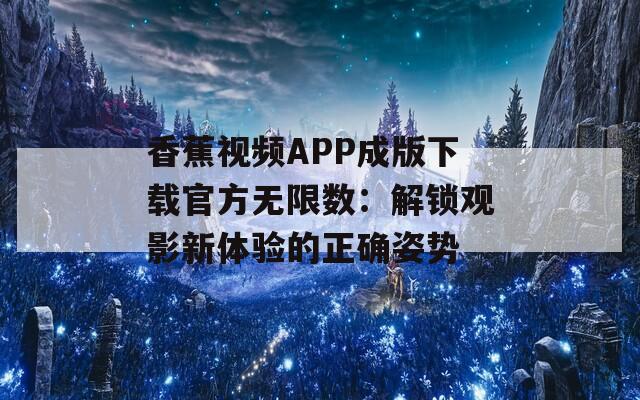 香蕉视频APP成版下载官方无限数：解锁观影新体验的正确姿势