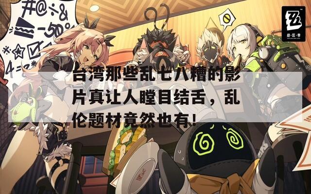 台湾那些乱七八糟的影片真让人瞠目结舌，乱伦题材竟然也有！