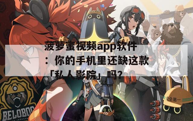 菠萝蜜视频app软件：你的手机里还缺这款「私人影院」吗？