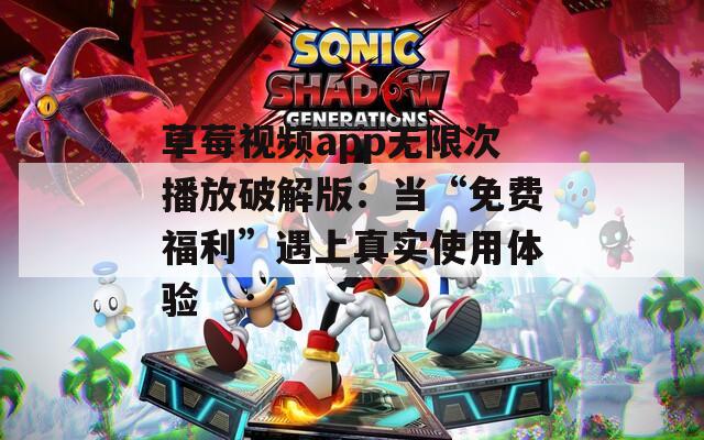 草莓视频app无限次播放破解版：当“免费福利”遇上真实使用体验