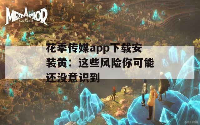 花季传媒app下载安装黄：这些风险你可能还没意识到