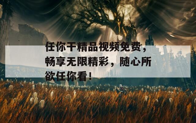 任你干精品视频免费，畅享无限精彩，随心所欲任你看！