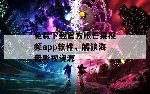 免费下载官方版芒果视频app软件，解锁海量影视资源