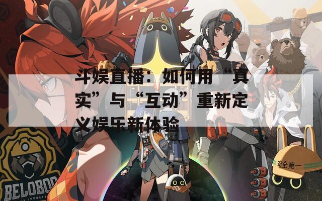 斗娱直播：如何用“真实”与“互动”重新定义娱乐新体验